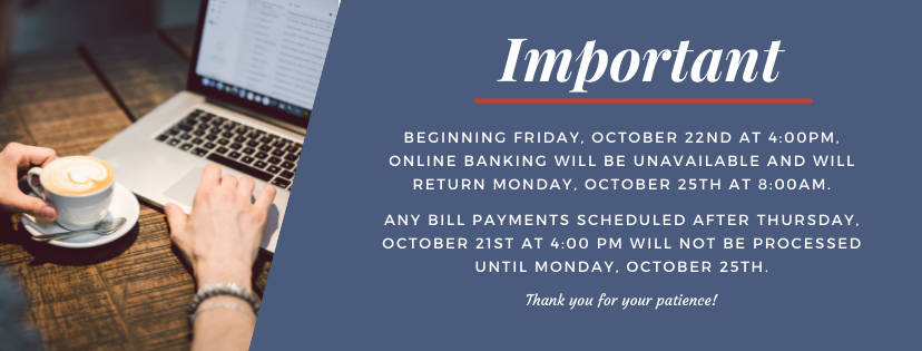 Online banking will be down Friday October 22nd and will be available Monday October 25th. Bill pay will be down from Thursday, October 21st and back up Monday October 25th.